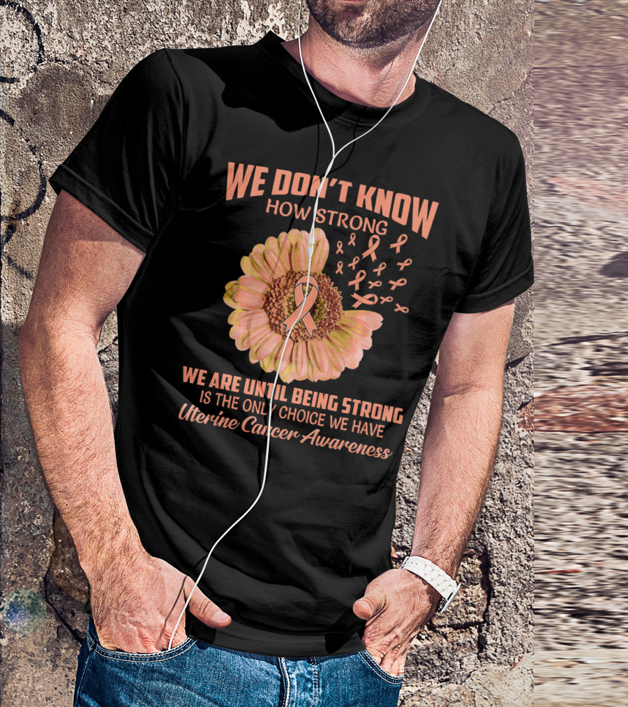 We Don't Know How Strong We Are Until Being Strong Is The Only Choice We Have Uterine Cancer Awareness T-Shirt