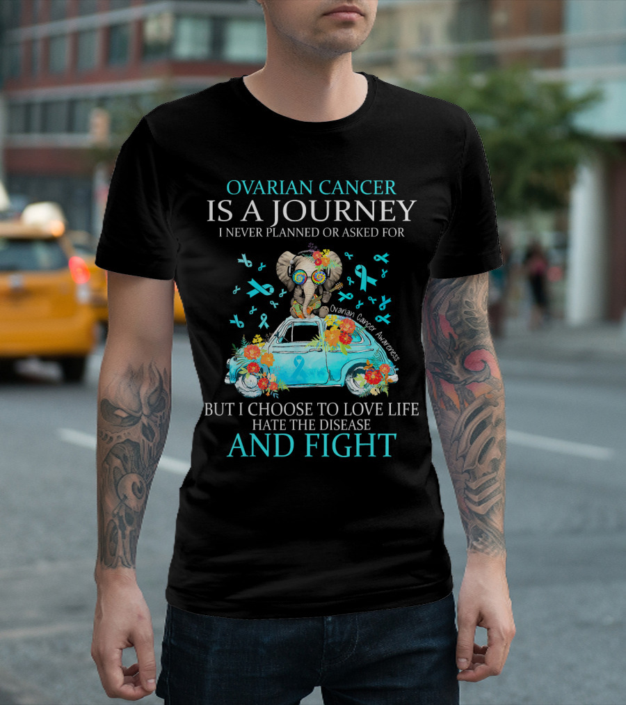 Ovarian Cancer Is A Journey I Never Planned Or Asked For But I Choose To Love Life Hate The Disease And Fight Ovarian Cancer Awareness T-Shirt