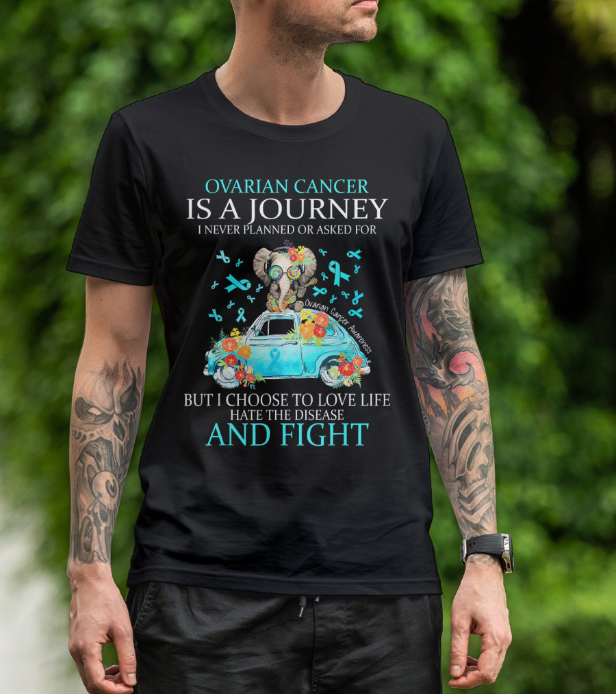 Ovarian Cancer Is A Journey I Never Planned Or Asked For But I Choose To Love Life Hate The Disease And Fight Ovarian Cancer Awareness T-Shirt