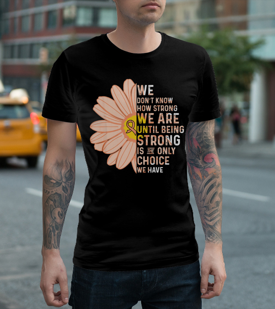 Endometrial Cancer Awareness We Don't Know How Strong We Are Until Being Strong Is the Only Choice We Have T-Shirt