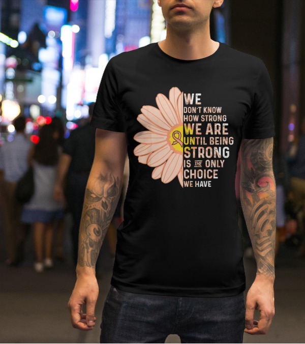 Endometrial Cancer Awareness We Don't Know How Strong We Are Until Being Strong Is The Only Choice We Have T-Shirt