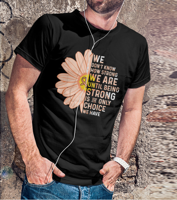 Endometrial Cancer Awareness We Don't Know How Strong We Are Until Being Strong Is The Only Choice We Have T-Shirt