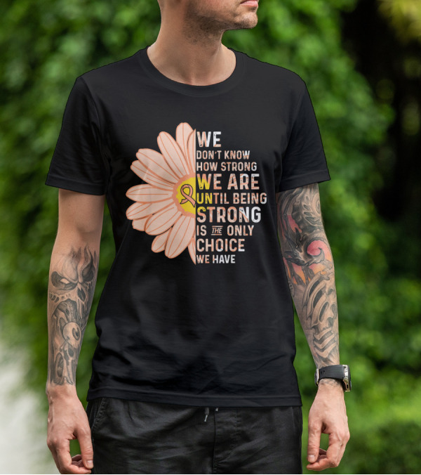 Endometrial Cancer Awareness We Don't Know How Strong We Are Until Being Strong Is The Only Choice We Have T-Shirt