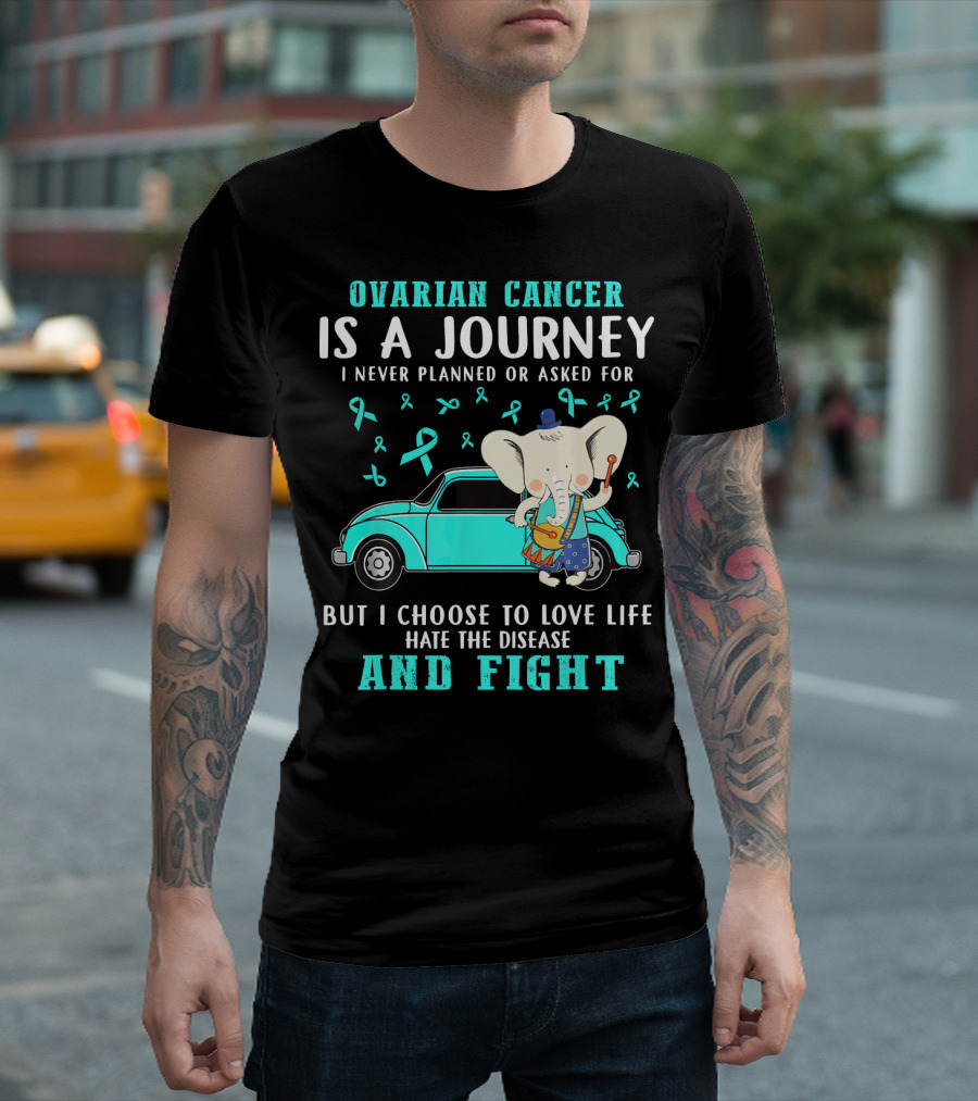 Ovarian Cancer Is a Journey I Never Planned or Asked for But I Choose to Love Life Hate the Disease and Fight T-Shirt