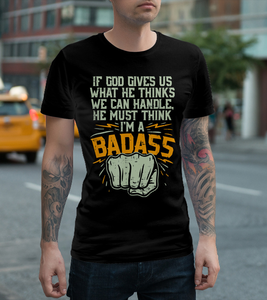 If God Gives Us What He Thinks We Can Handle He Must Think I'm A Badass Fist T-Shirt