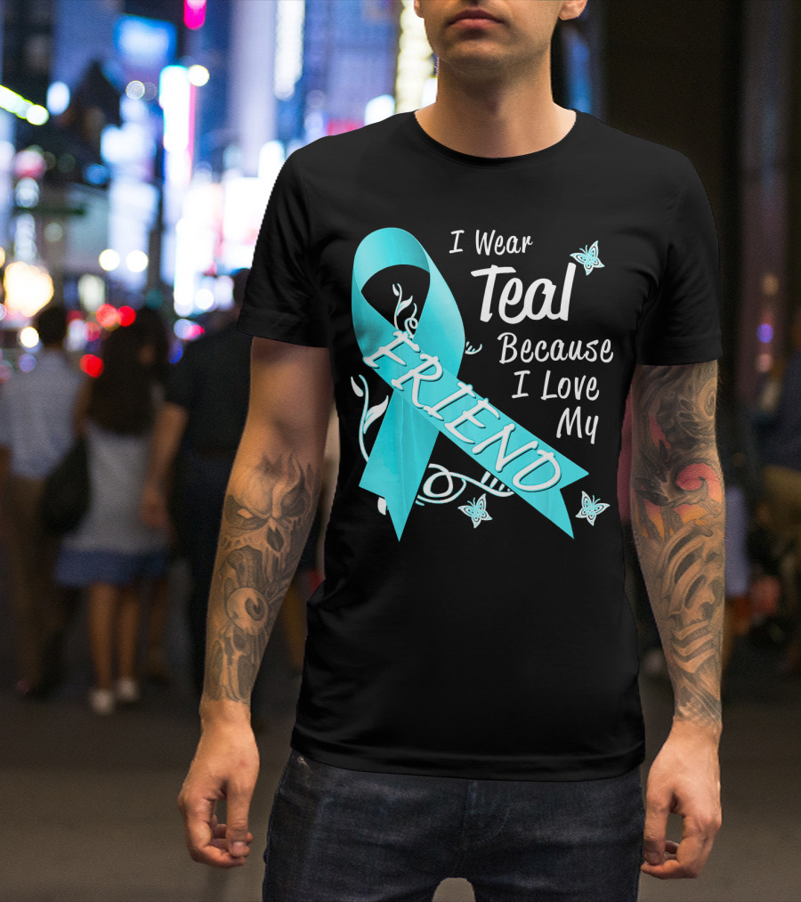 I Wear Teal Because I Love My Friend Ovarian Cancer Awareness T-Shirt