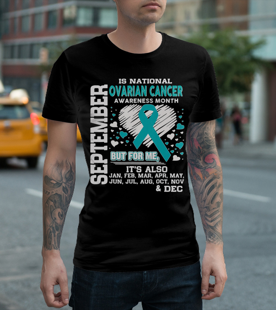 September Is National Ovarian Cancer Awareness Month But For Me It's Also Jan Feb Mar Apr May Jun Jul Aug Oct Nov and Dec T-Shirt