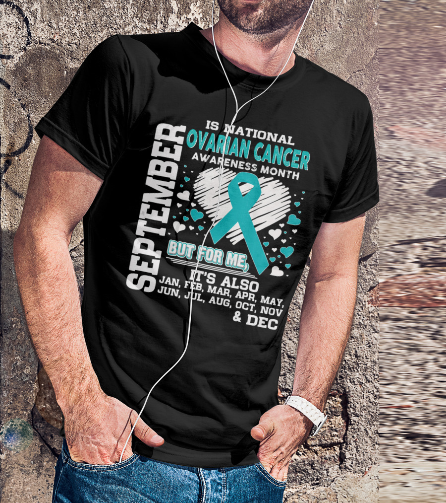September Is National Ovarian Cancer Awareness Month But For Me It's Also Jan Feb Mar Apr May Jun Jul Aug Oct Nov And Dec T-Shirt