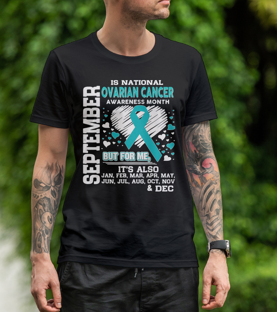 September Is National Ovarian Cancer Awareness Month But For Me It's Also Jan Feb Mar Apr May Jun Jul Aug Oct Nov And Dec T-Shirt