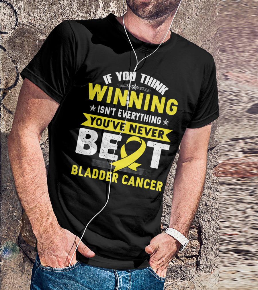 If You Think Winning Isn't Everything You've Never Beat Bladder Cancer T-Shirt