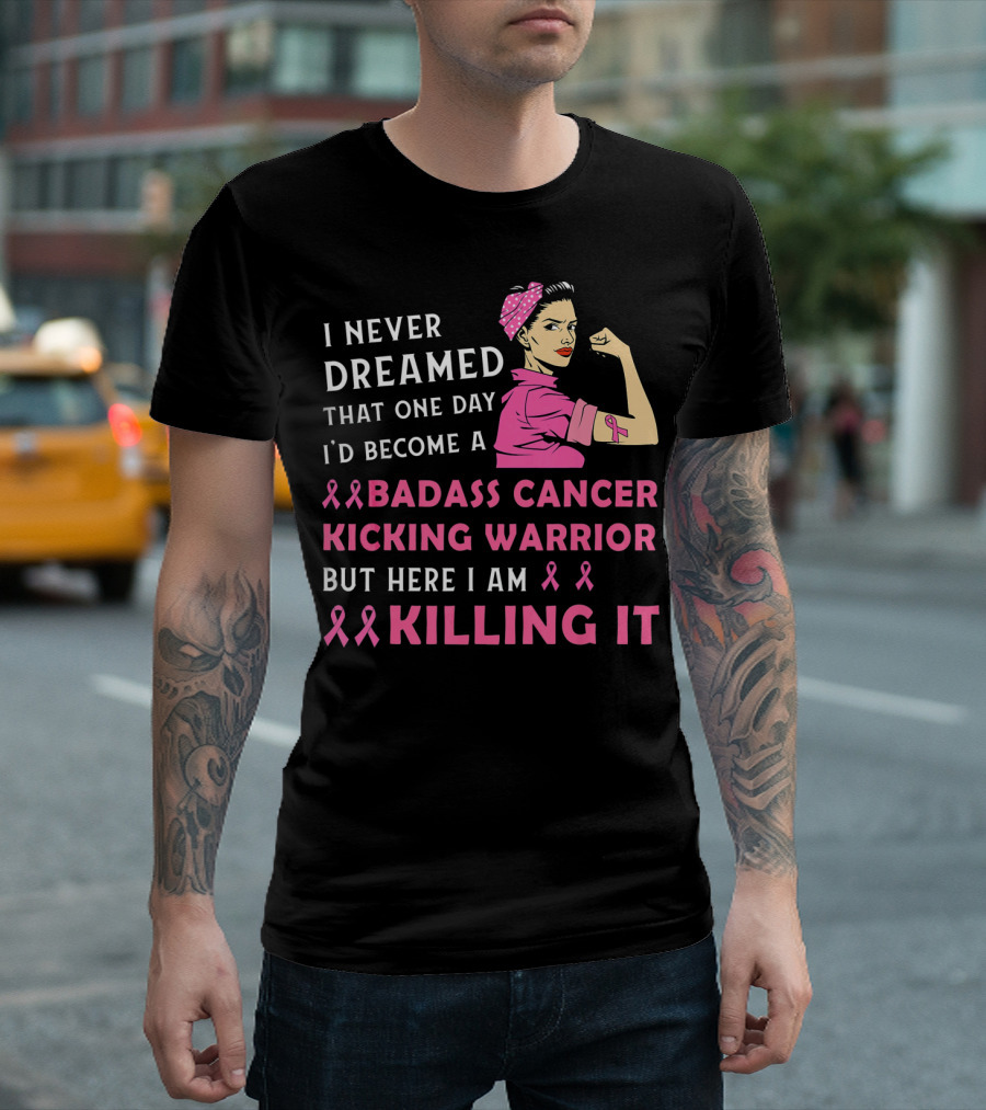 I Never Dreamed That One Day I'd Become A Badass Cancer Kicking Warrior But Here I Am Killing It T-Shirt