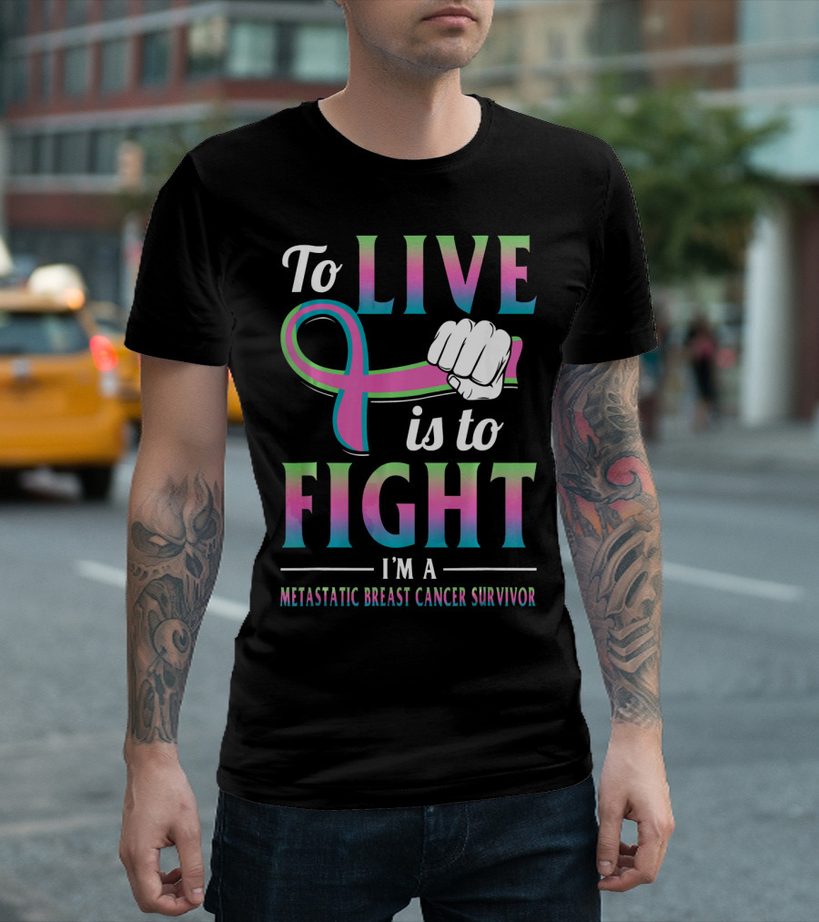 To Live Is to Fight I'm a Metastatic Breast Cancer Survivor T-Shirt