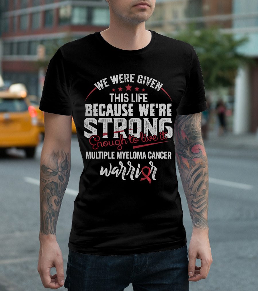 We Were Given This Life Because We're Strong Enough to Live It Multiple Myeloma Cancer Warrior T-Shirt