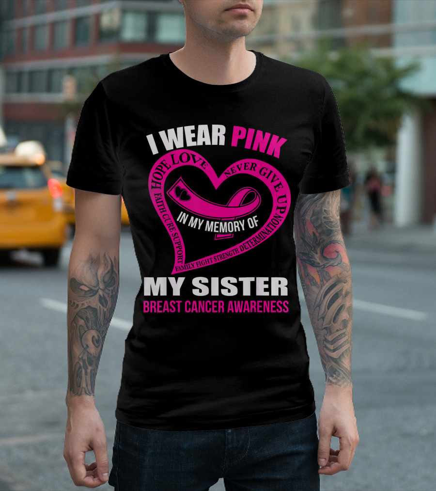 I WEAR PINK IN MY MEMORY OF MY SISTER BREAST CANCER AWARENESS HOPE LOVE FAITH CURE SUPPORT FAMILY FIGHT STRENGTH DETERMINATION NEVER GIVE UP T-Shirt
