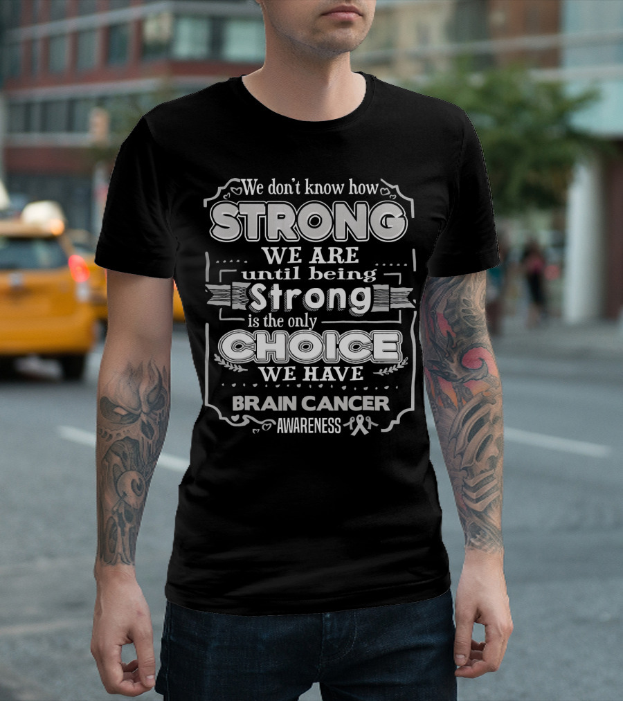 We Don't Know How Strong We Are Until Being Strong Is the Only Choice We Have Brain Cancer Awareness T-Shirt