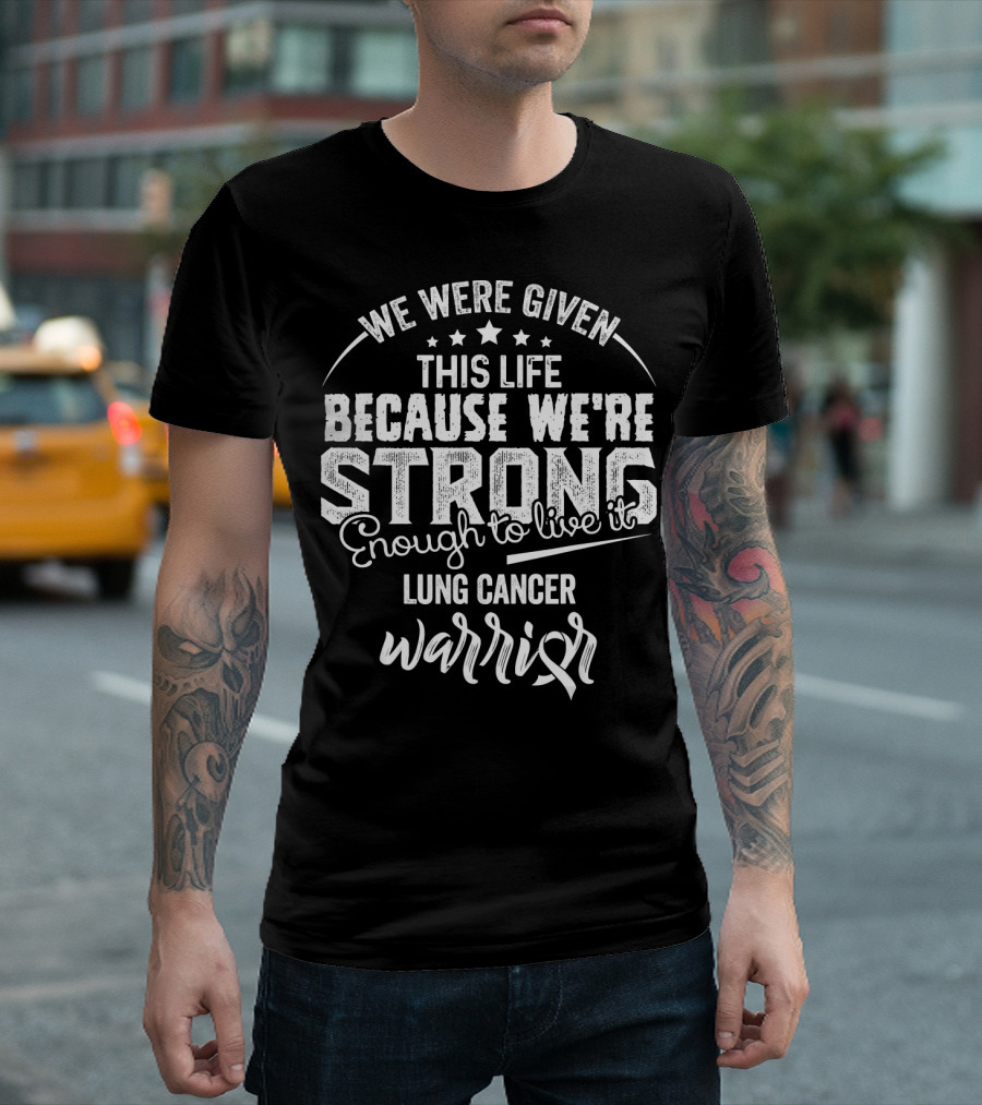 We Were Given This Life Because We're Strong Enough to Live It Lung Cancer Warrior T-Shirt
