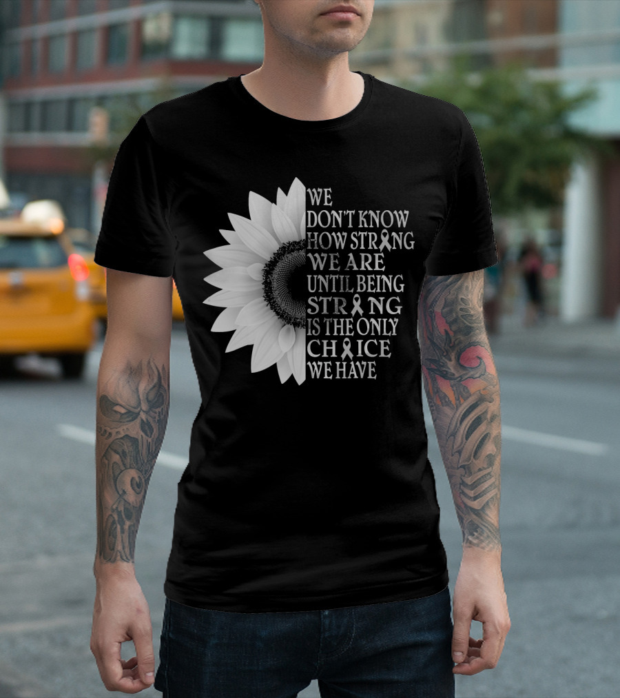 We Don't Know How Strong We Are Until Being Strong Is the Only Choice We Have Sunflower Brain Cancer Gray T-Shirt