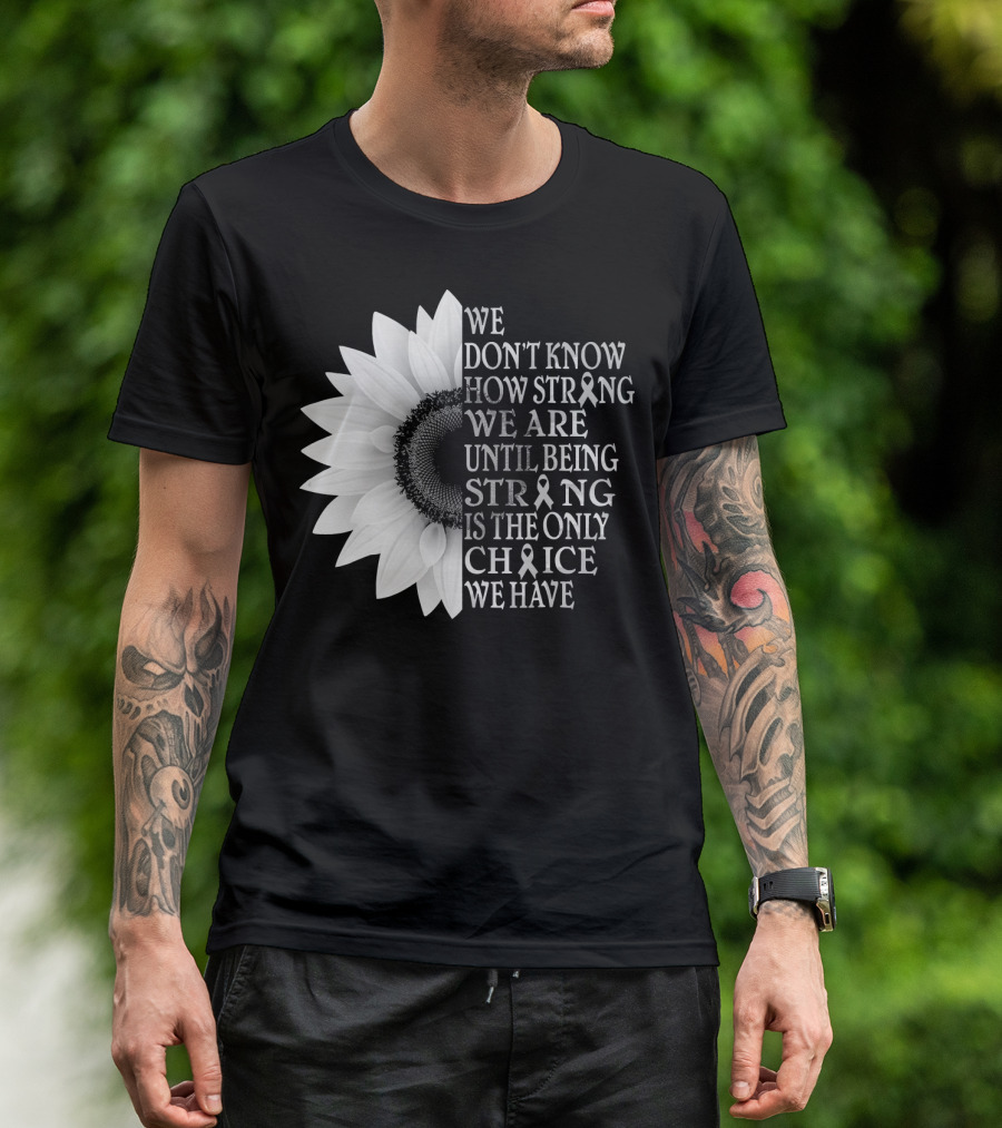 We Don't Know How Strong We Are Until Being Strong Is The Only Choice We Have Sunflower Brain Cancer Gray T-Shirt