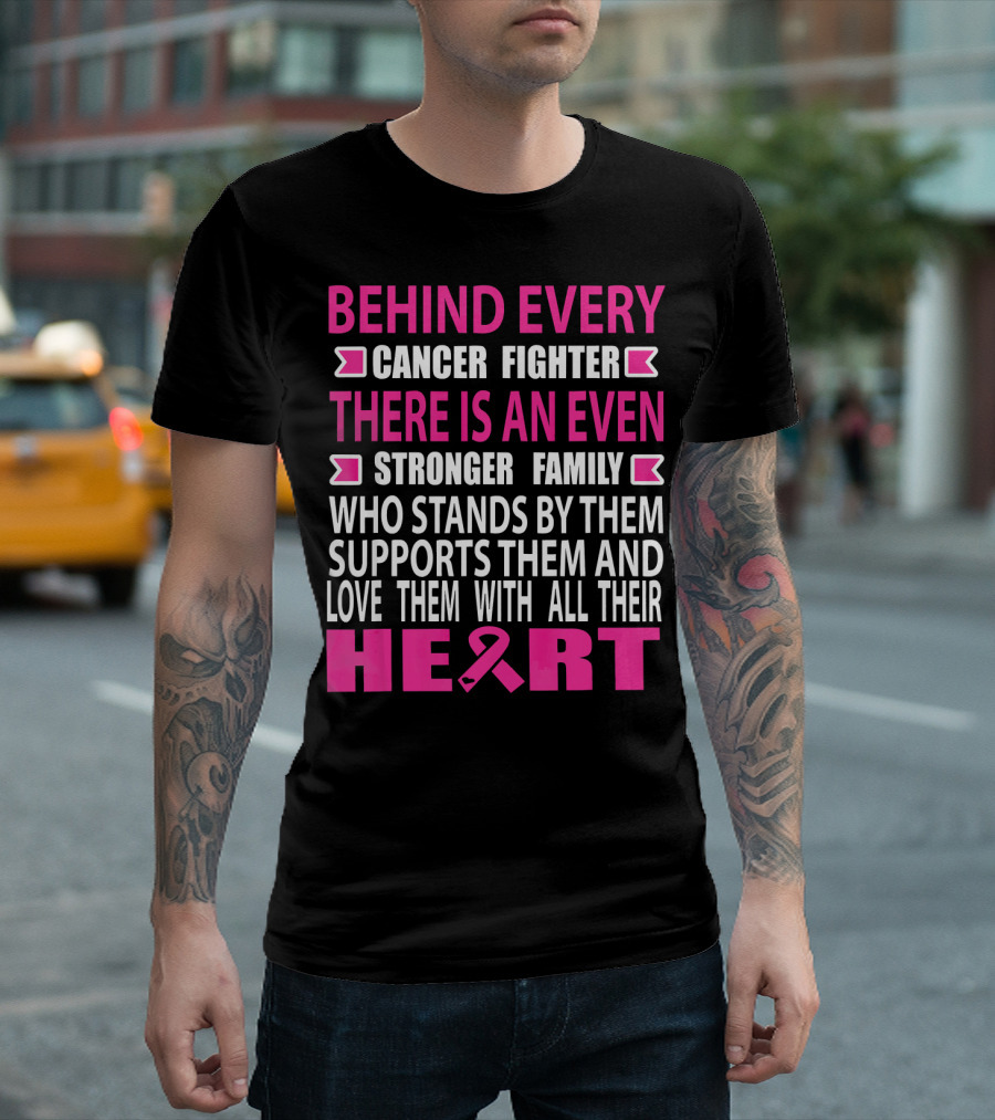 BEHIND EVERY CANCER FIGHTER THERE IS AN EVEN STRONGER FAMILY WHO STANDS BY THEM SUPPORTS THEM AND LOVE THEM WITH ALL THEIR HEART T-Shirt