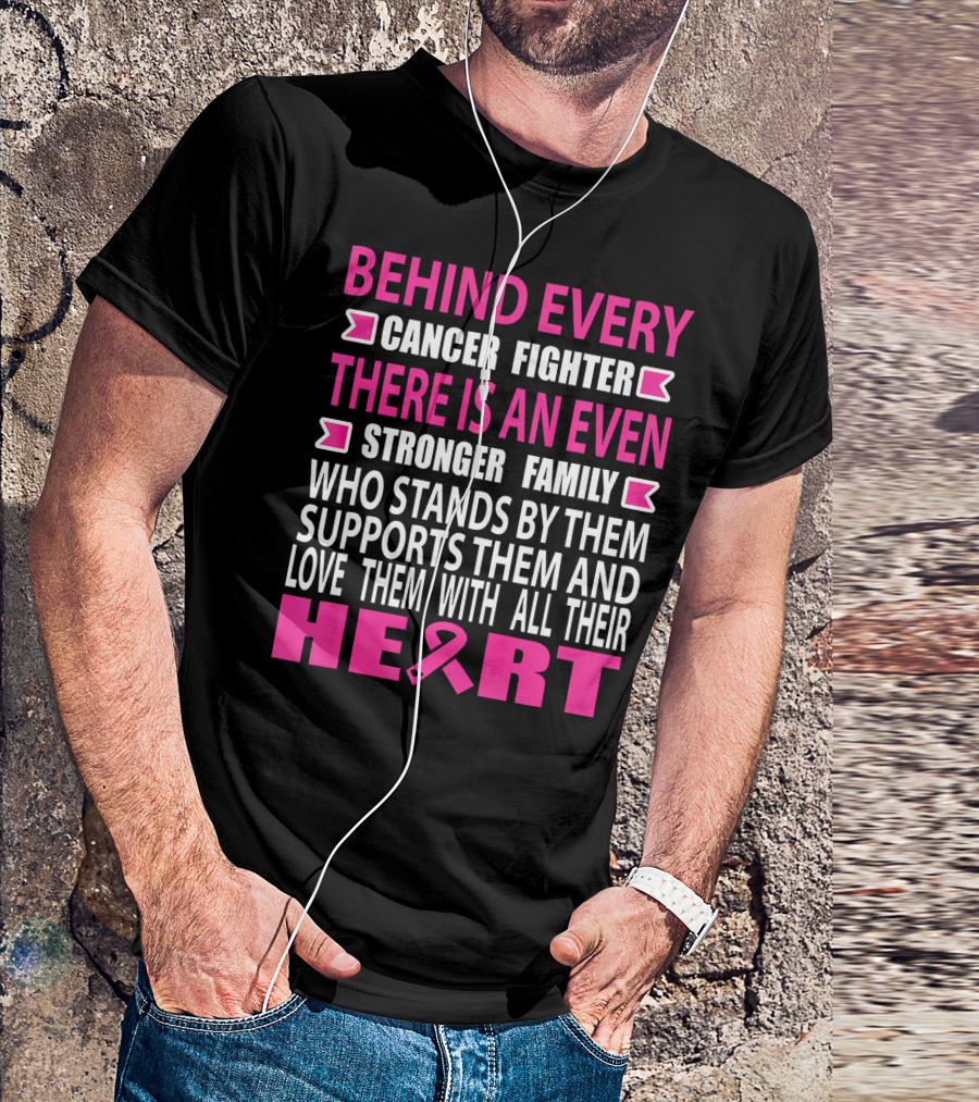 BEHIND EVERY CANCER FIGHTER THERE IS AN EVEN STRONGER FAMILY WHO STANDS BY THEM SUPPORTS THEM AND LOVE THEM WITH ALL THEIR HEART T-Shirt