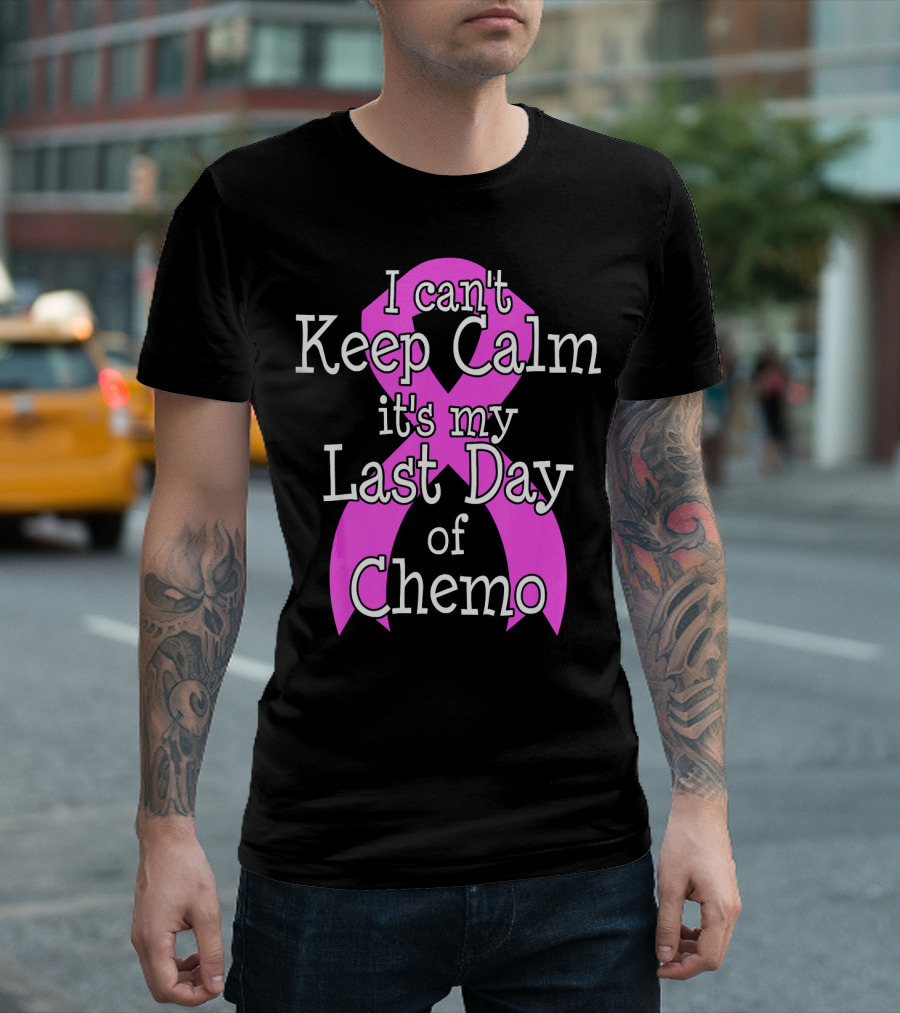 I Can't Keep Calm It's My Last Day Of Chemo Cancer Awareness T-Shirt