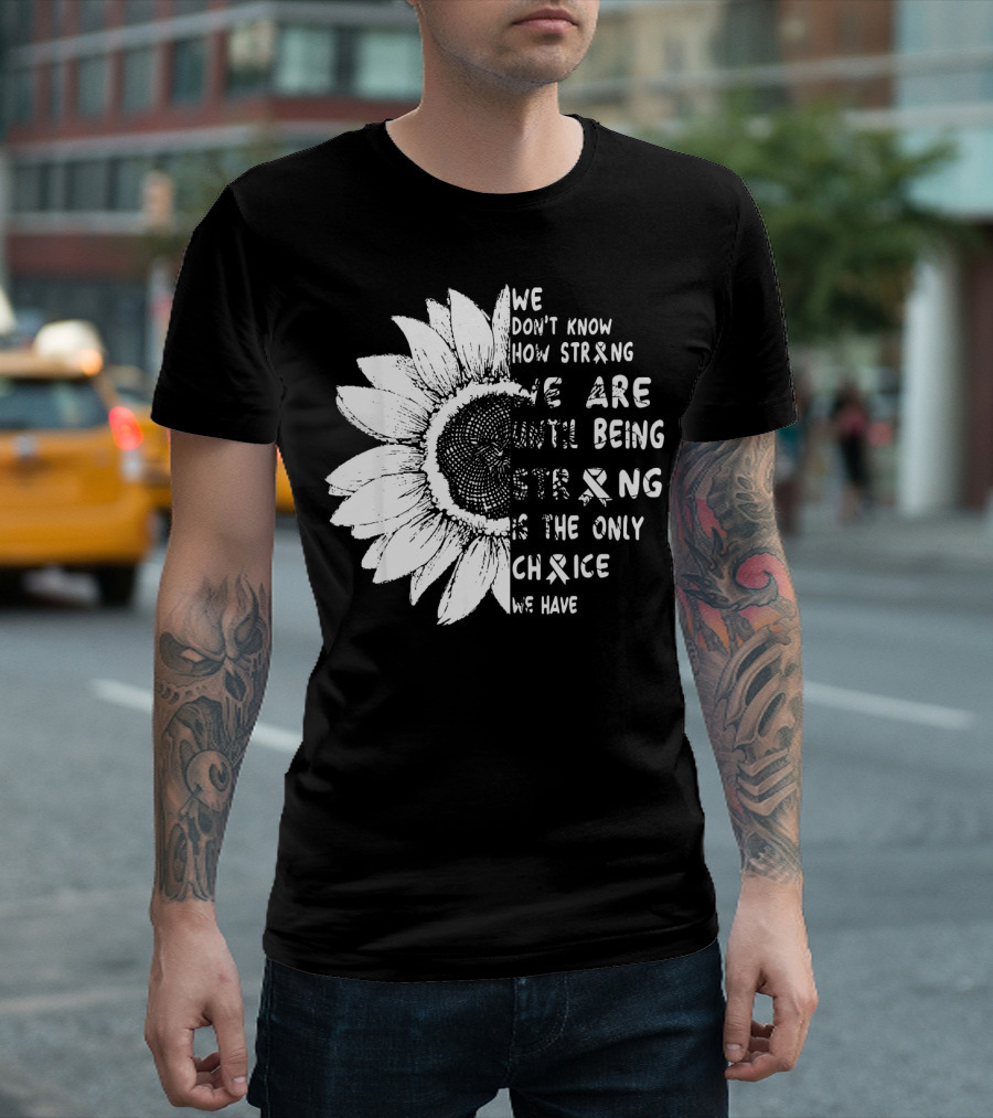 We Don't Know How Strong We Are Until Being Strong Is The Only Choice We Have Lung Cancer Awareness T-Shirt