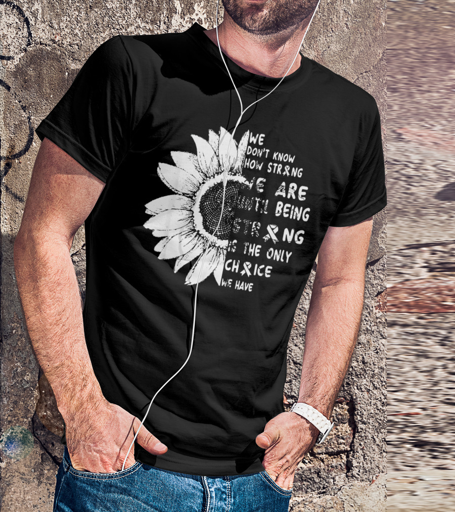 We Don't Know How Strong We Are Until Being Strong Is The Only Choice We Have Lung Cancer Awareness T-Shirt
