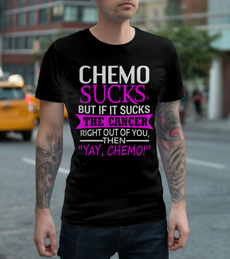 CHEMO SUCKS BUT IF IT SUCKS THE CANCER RIGHT OUT OF YOU THEN YAY CHEMO T-Shirt