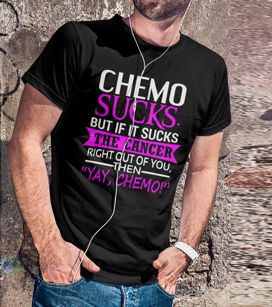CHEMO SUCKS BUT IF IT SUCKS THE CANCER RIGHT OUT OF YOU THEN YAY CHEMO T-Shirt