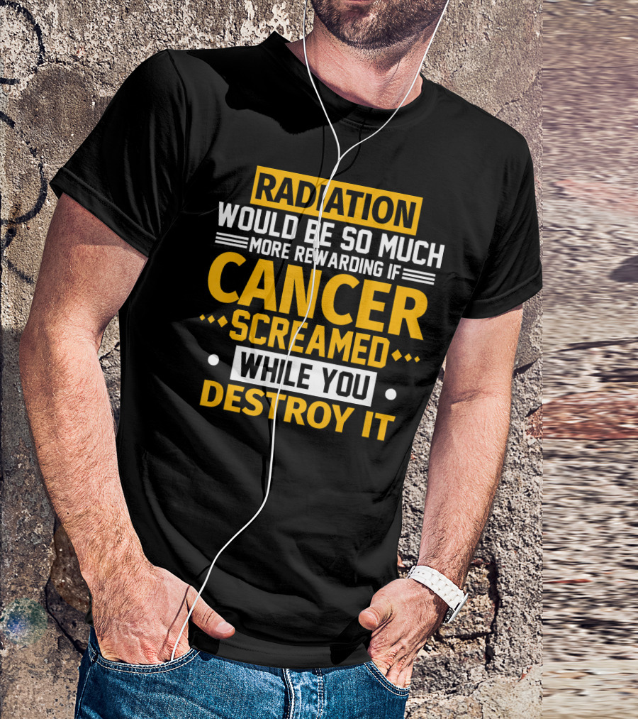Radiation Would Be So Much More Rewarding If Cancer Screamed While You Destroy It T-Shirt