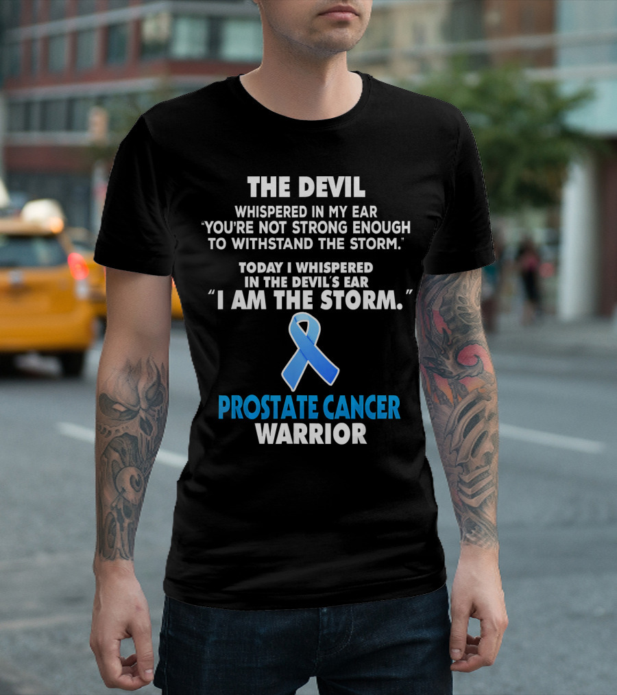 THE DEVIL WHISPERED IN MY EAR YOU'RE NOT STRONG ENOUGH TO WITHSTAND THE STORM TODAY I WHISPERED IN THE DEVIL'S EAR I AM THE STORM PROSTATE CANCER WARR