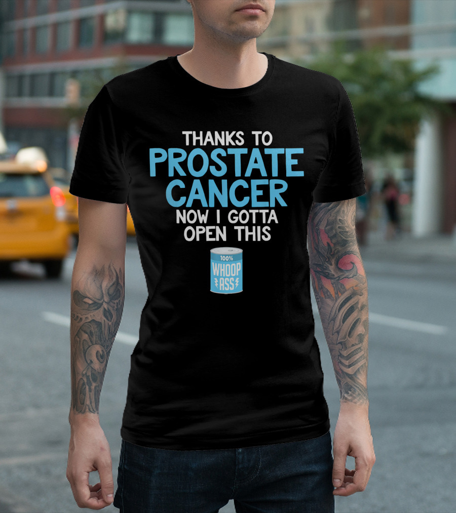 Thanks to Prostate Cancer Now I Gotta Open This 100% Whoop Ass T-Shirt