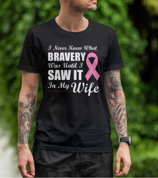 I Never Knew What Bravery Was Until I Saw It In My Wife Cancer Awareness T-Shirt
