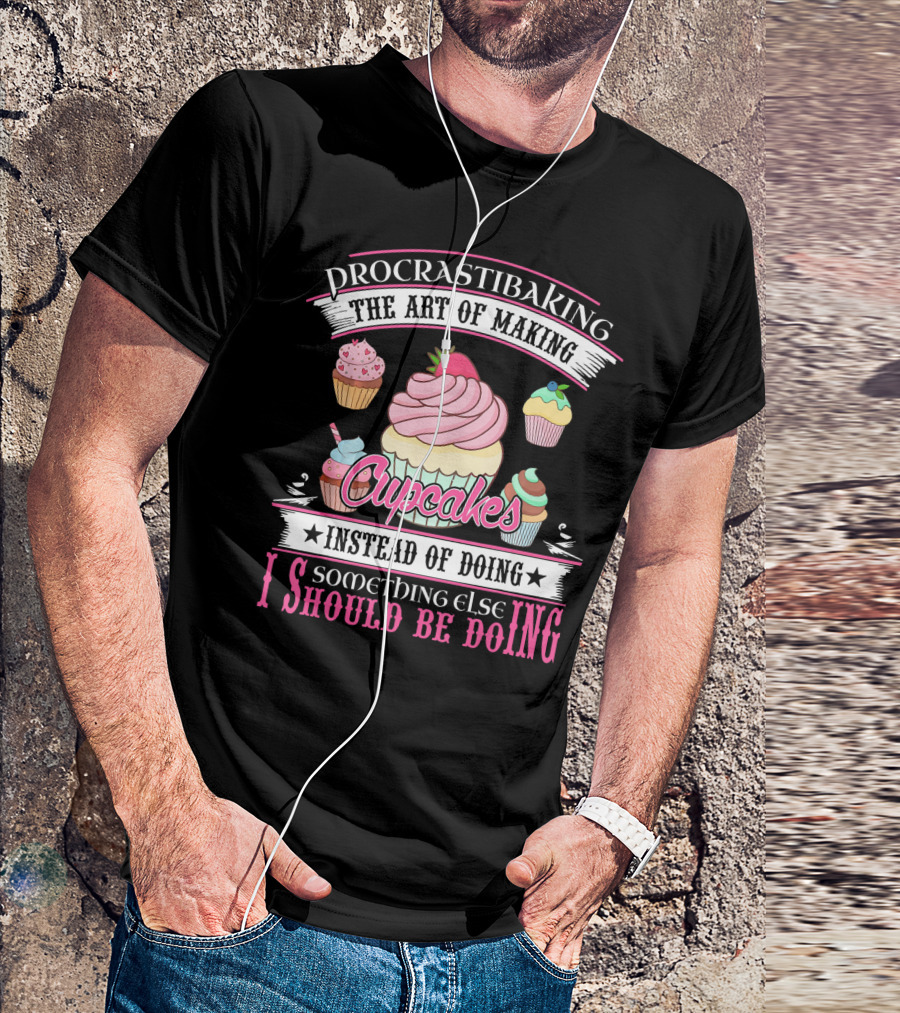 Procrastibaking The Art Of Making Cupcakes Instead Of Doing Something Else I Should Be Doing T-Shirt