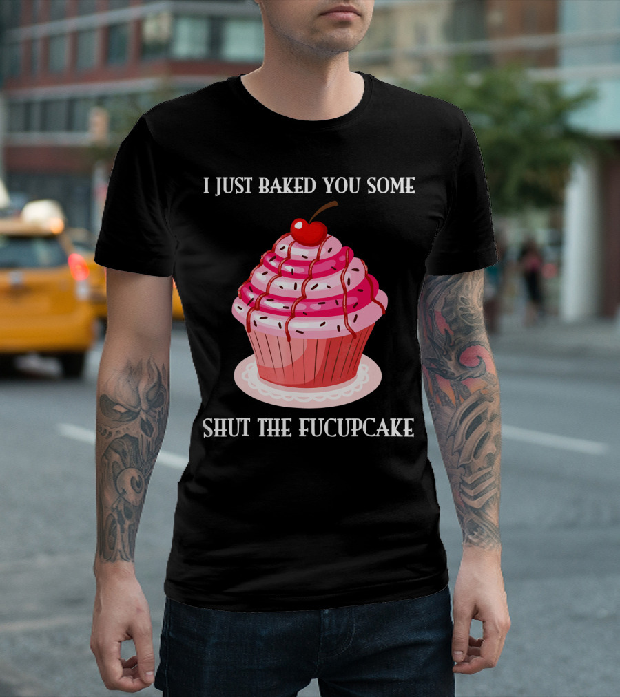 I JUST BAKED YOU SOME SHUT THE FUCUPCAKE T-Shirt