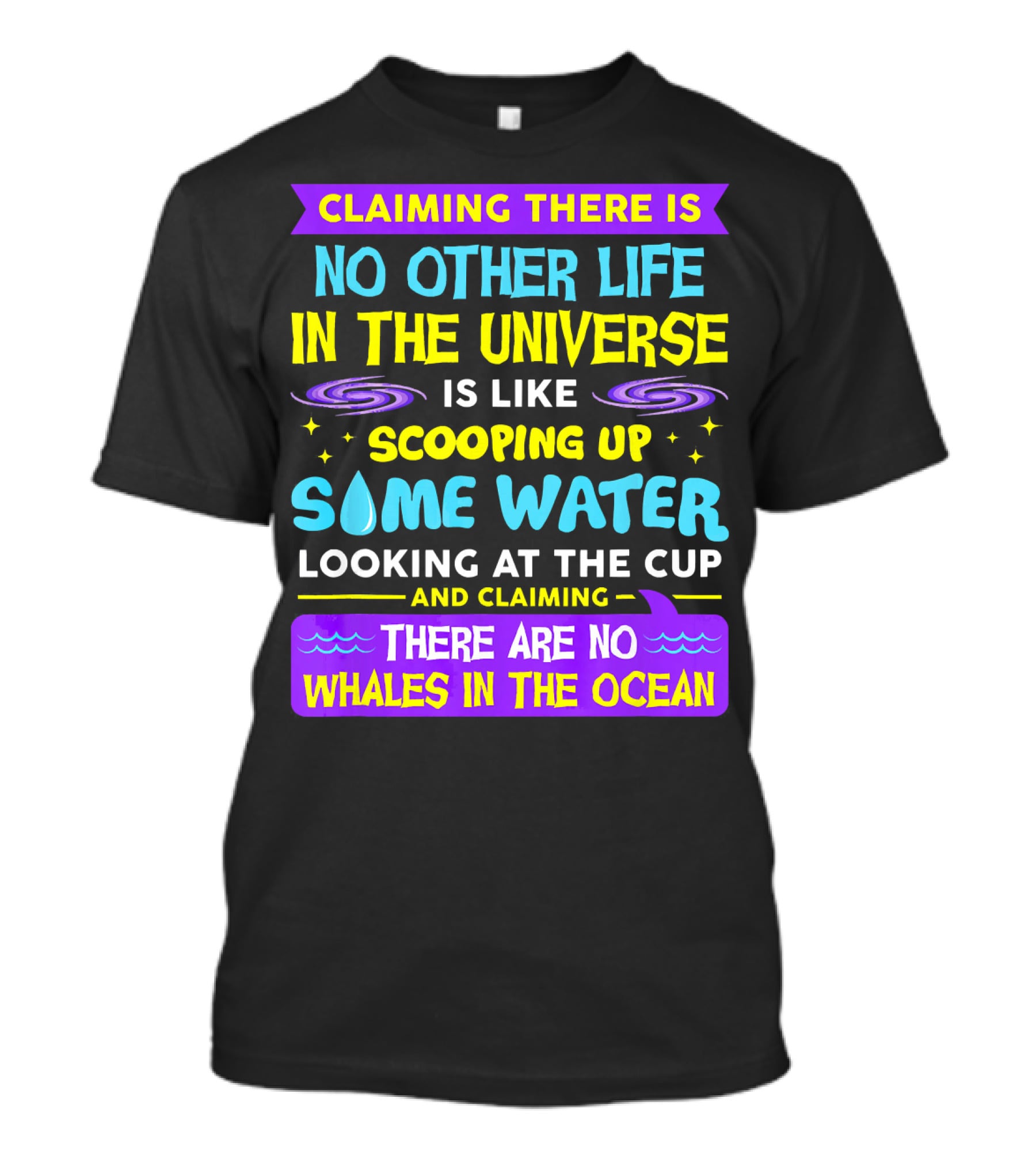Claiming There Is No Other Life In The Universe Is Like Scooping Up Some Water Looking At The Cup And Claiming There Are No Whales In The Ocean T-Shirt