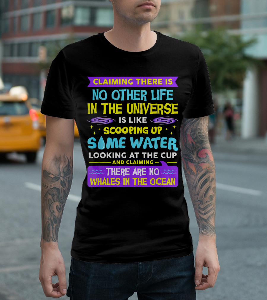 Claiming There Is No Other Life in the Universe Is Like Scooping Up Some Water Looking at the Cup and Claiming There Are No Whales in the Ocean T-Shirt