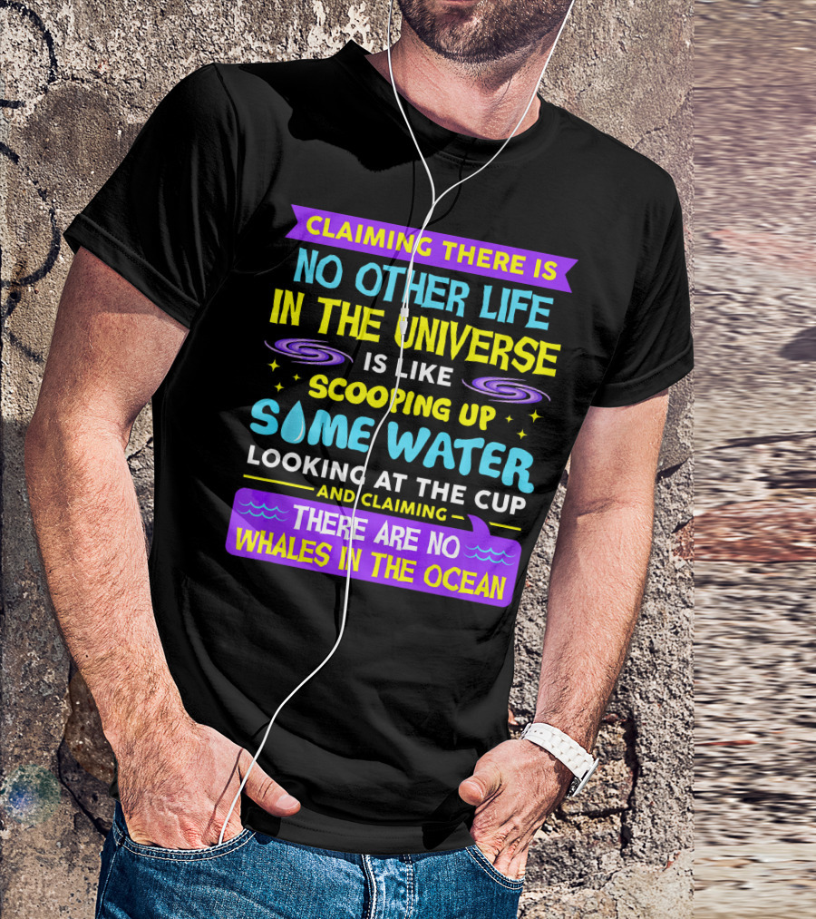 Claiming There Is No Other Life In The Universe Is Like Scooping Up Some Water Looking At The Cup And Claiming There Are No Whales In The Ocean T-Shirt