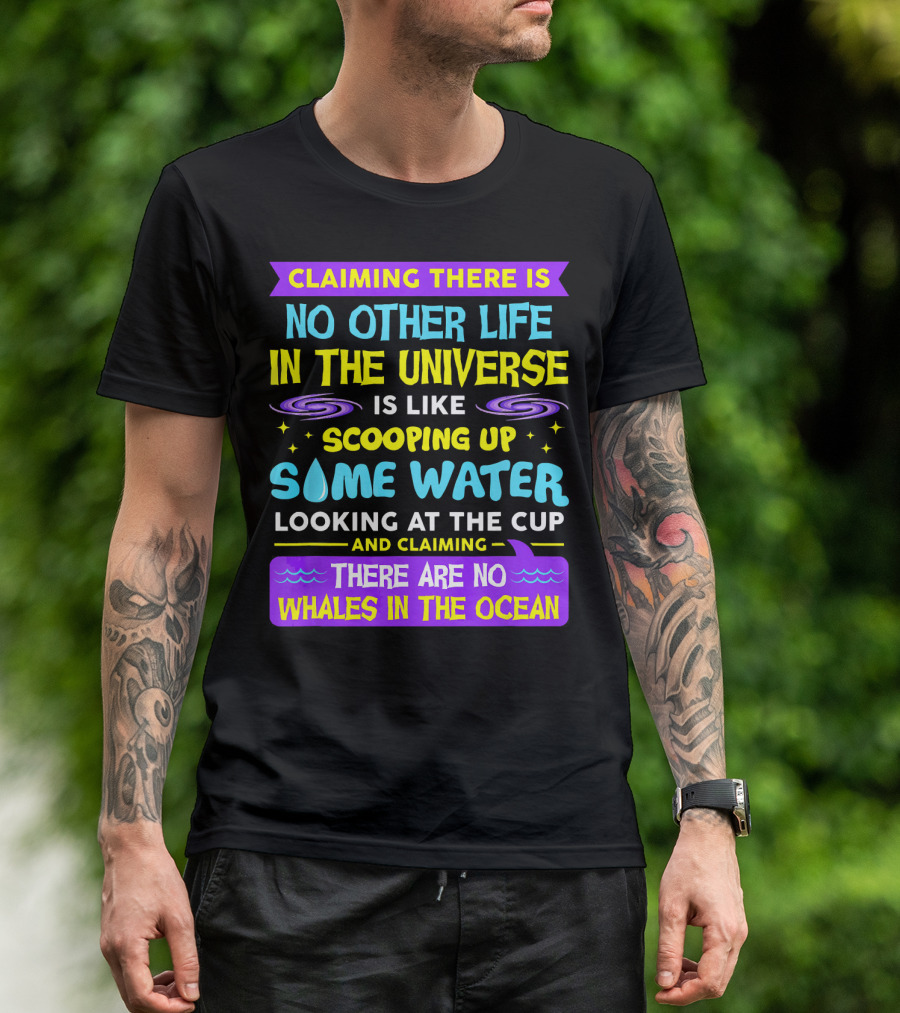 Claiming There Is No Other Life In The Universe Is Like Scooping Up Some Water Looking At The Cup And Claiming There Are No Whales In The Ocean T-Shirt