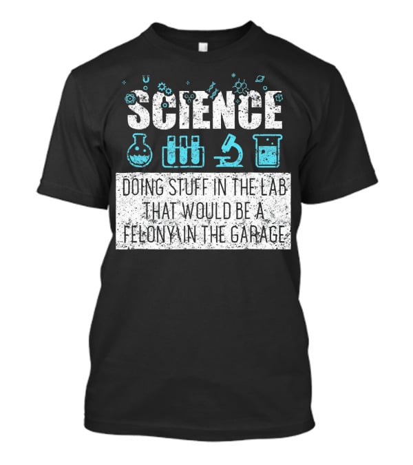 Science Doing Stuff In The Lab That Would Be A Felony In The Garage T-Shirt
