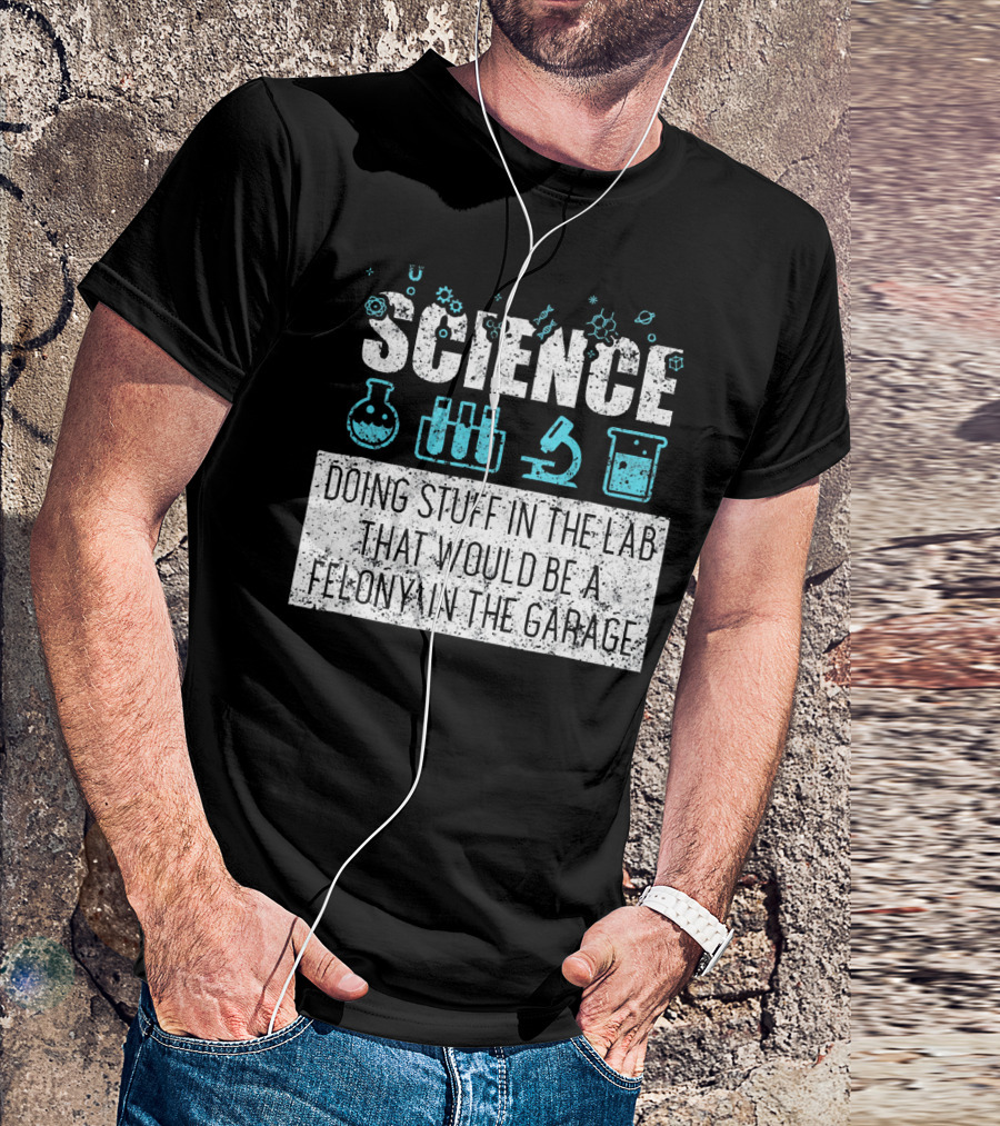 Science Doing Stuff In The Lab That Would Be A Felony In The Garage T-Shirt