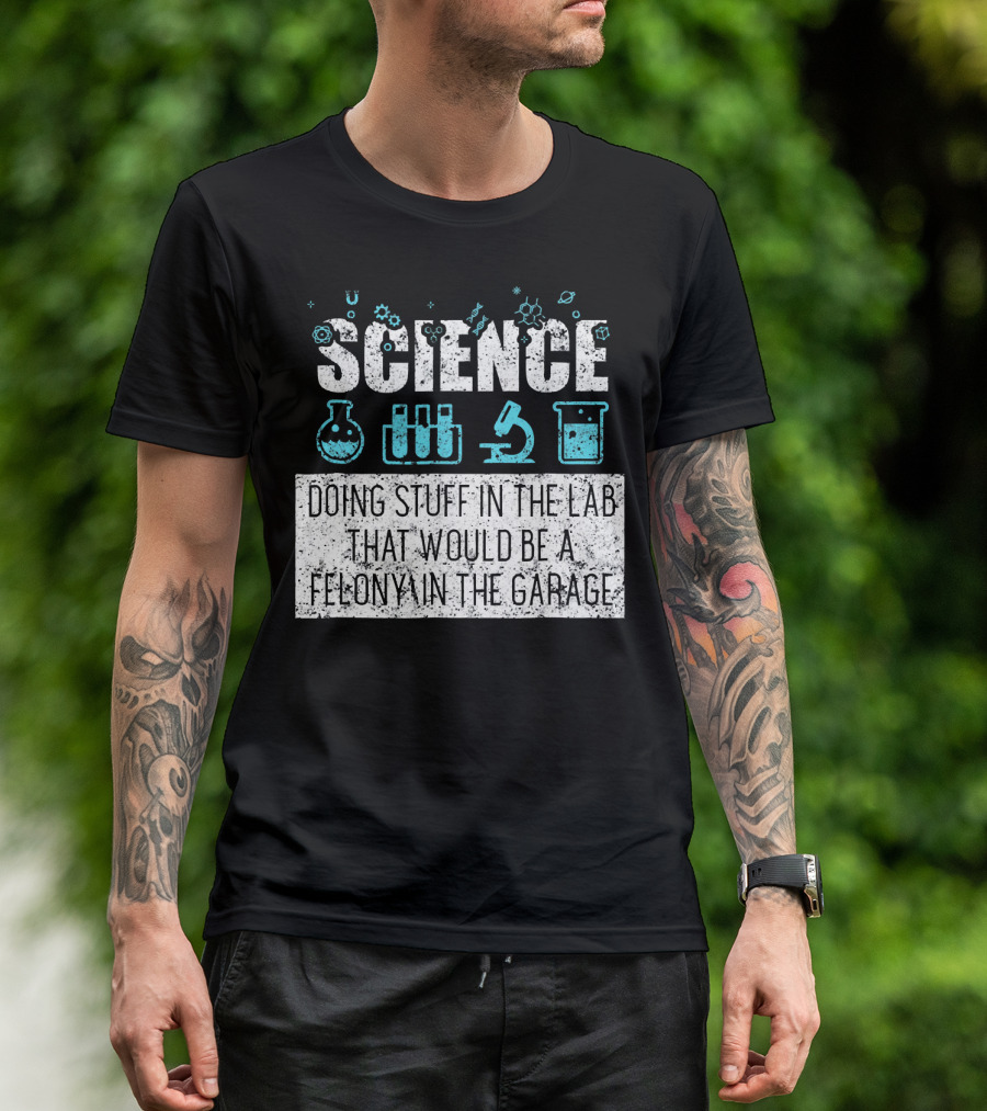 Science Doing Stuff In The Lab That Would Be A Felony In The Garage T-Shirt