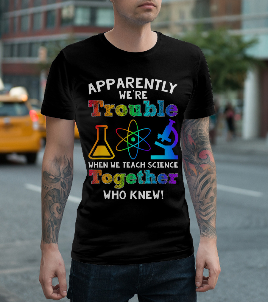 Apparently We're Trouble When We Teach Science Together Who Knew T-Shirt
