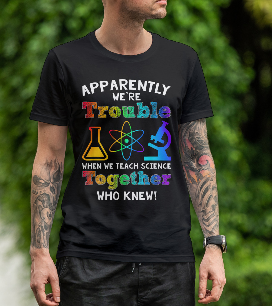 Apparently We're Trouble When We Teach Science Together Who Knew T-Shirt