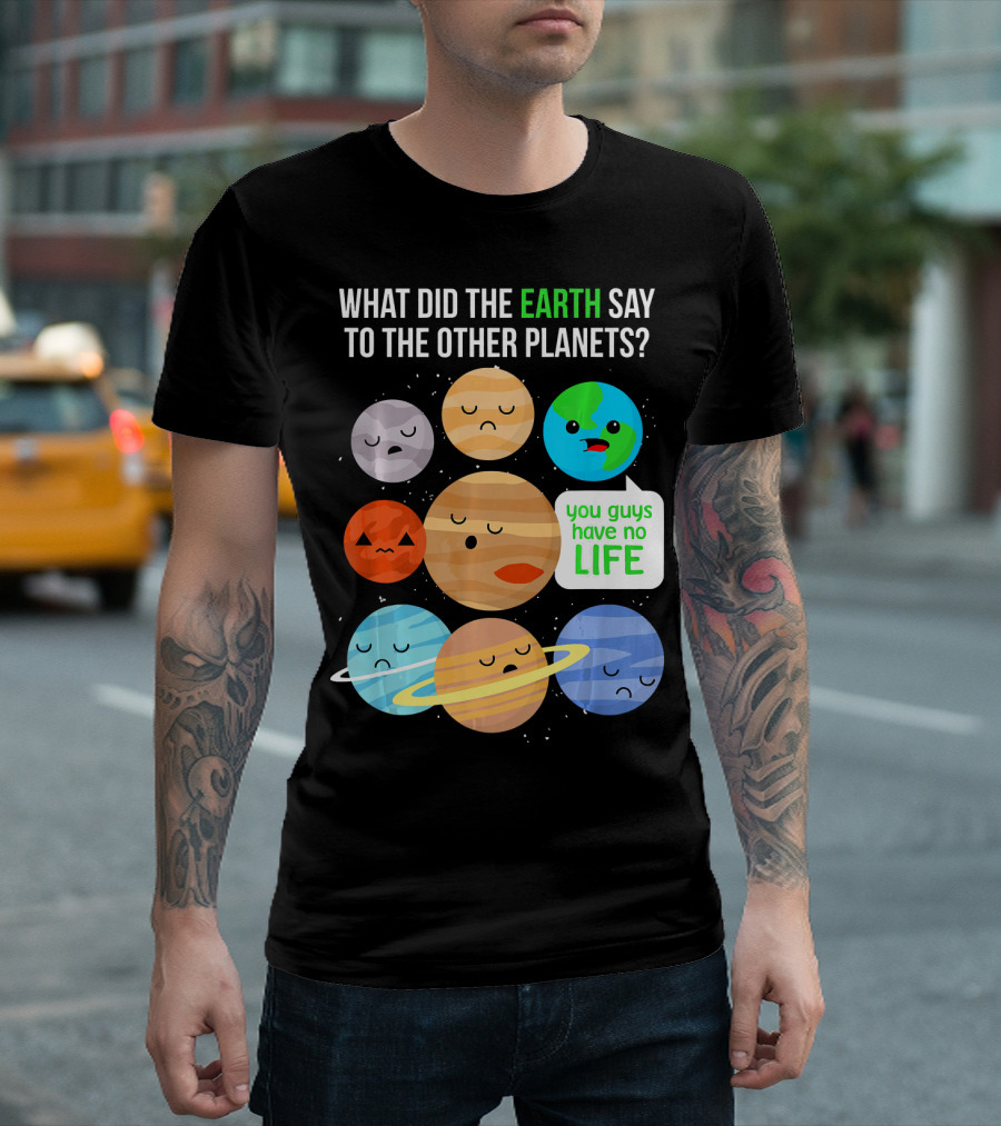 What Did The Earth Say To The Other Planets You Guys Have No Life Cute Funny Science Pun T-Shirt