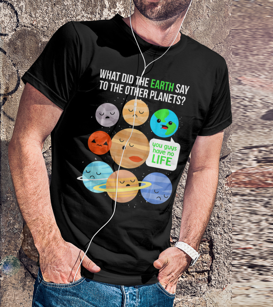 What Did The Earth Say To The Other Planets You Guys Have No Life Cute Funny Science Pun T-Shirt