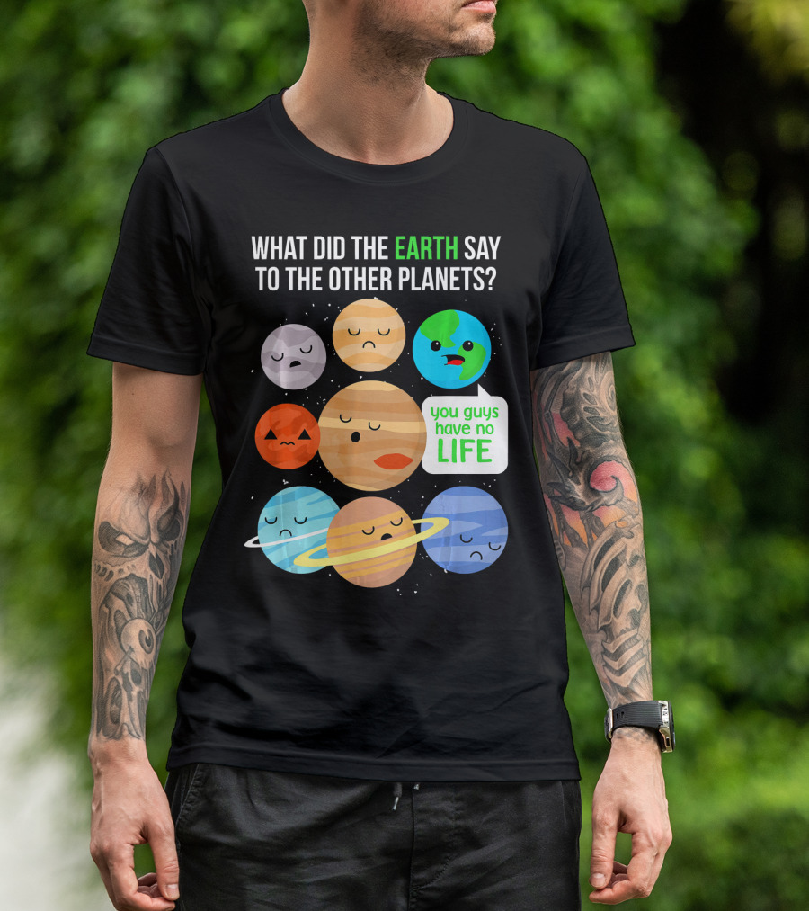 What Did The Earth Say To The Other Planets You Guys Have No Life Cute Funny Science Pun T-Shirt
