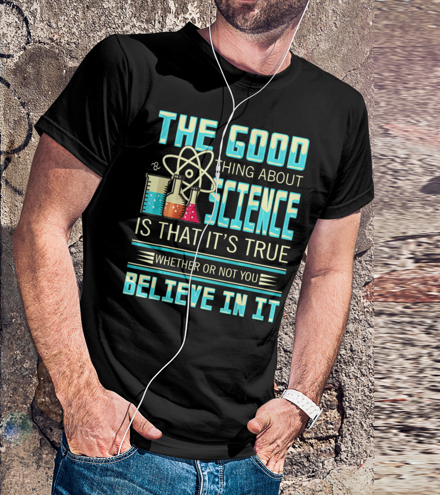 The Good Thing About Science Is That It's True Whether Or Not You Believe In It T-Shirt