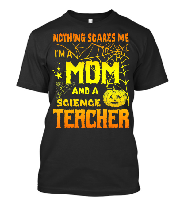Nothing Scares Me I'm A Mom And A Science Teacher With Halloween Spiderwebs And Pumpkin T-Shirt