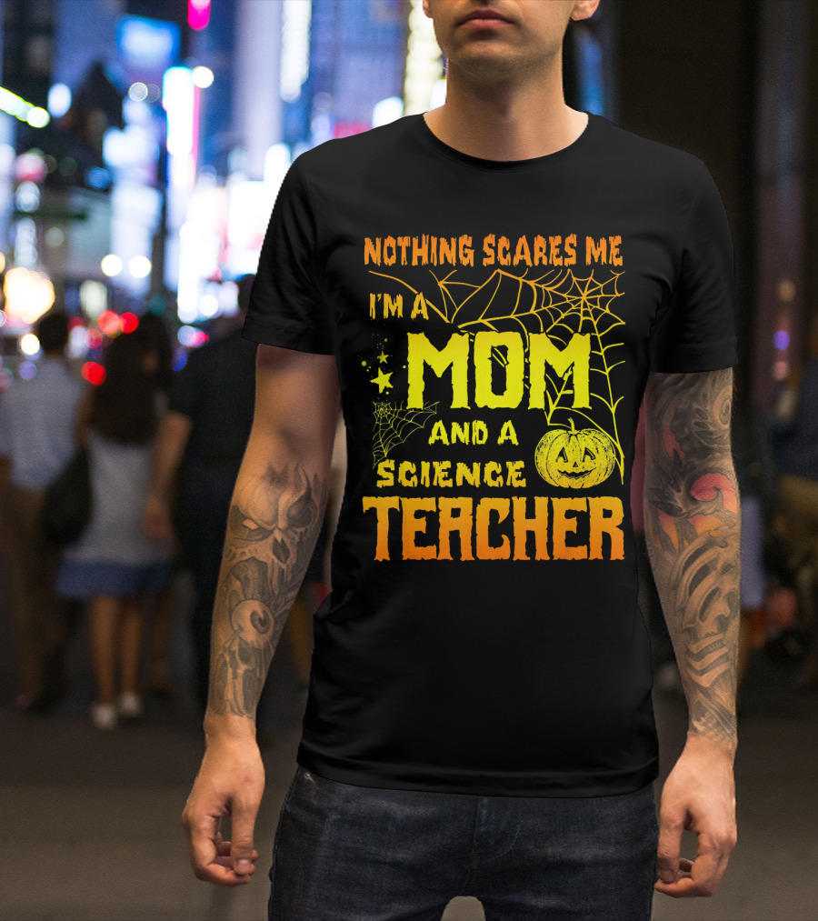 Nothing Scares Me I'm A Mom And A Science Teacher With Halloween Spiderwebs And Pumpkin T-Shirt